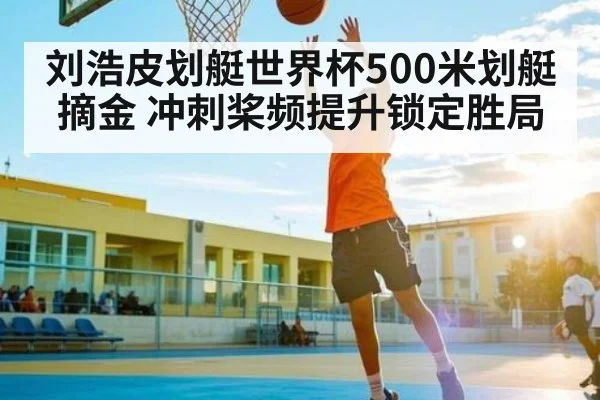 刘浩皮划艇世界杯500米划艇摘金 冲刺桨频提升锁定胜局
