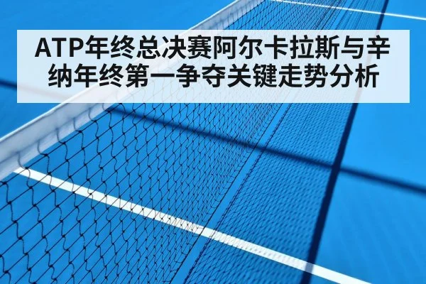 ATP年终总决赛阿尔卡拉斯与辛纳年终第一争夺关键走势分析