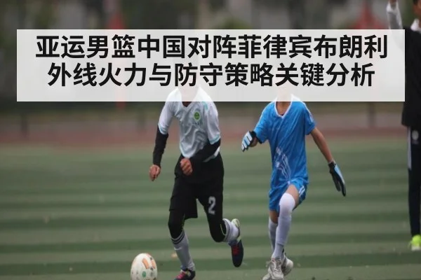 亚运男篮中国对阵菲律宾布朗利外线火力与防守策略关键分析