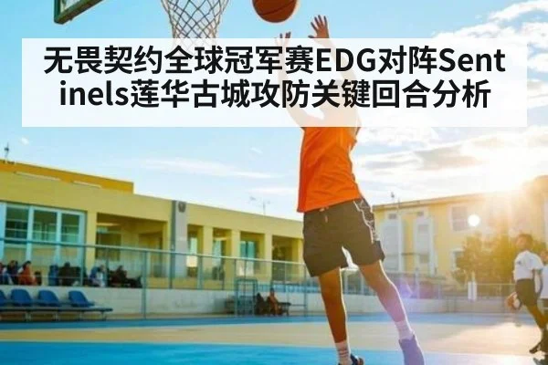 无畏契约全球冠军赛EDG对阵Sentinels莲华古城攻防关键回合分析