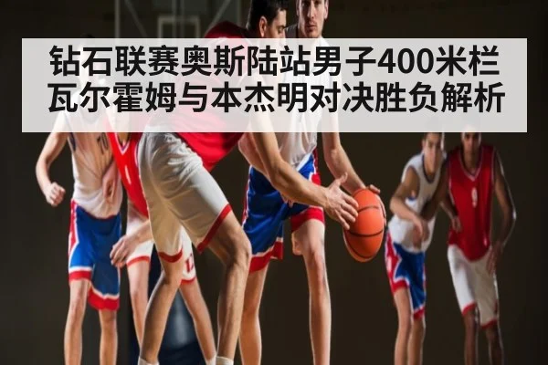 钻石联赛奥斯陆站男子400米栏瓦尔霍姆与本杰明对决胜负解析