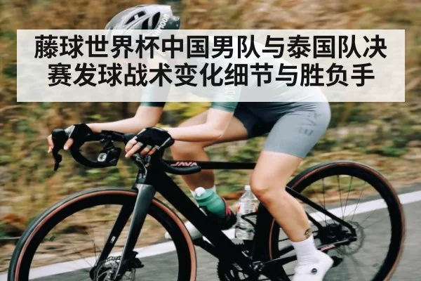 藤球世界杯中国男队与泰国队决赛发球战术变化细节与胜负手