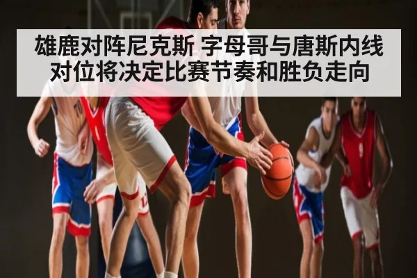 雄鹿对阵尼克斯 字母哥与唐斯内线对位将决定比赛节奏和胜负走向